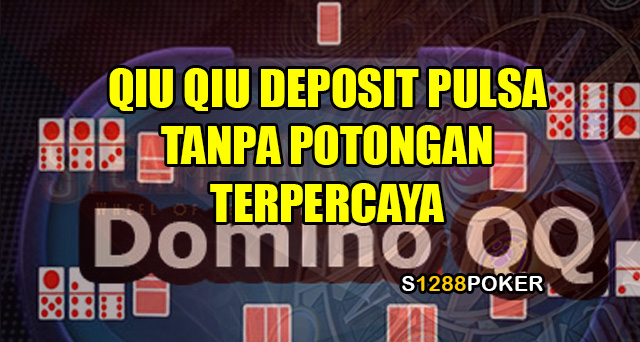 Qiu qiu deposit pulsa tanpa potongan Terpercaya