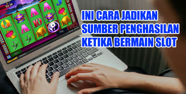 Ini cara jadikan sumber penghasilan ketika bermain slot